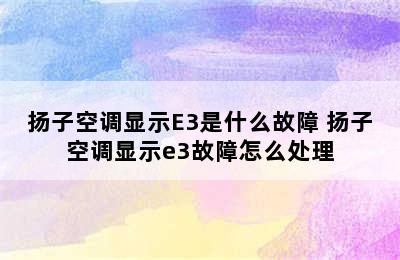 扬子空调显示E3是什么故障 扬子空调显示e3故障怎么处理